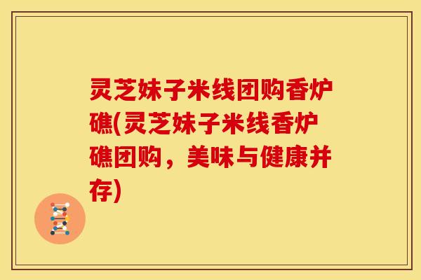 灵芝妹子米线团购香炉礁(灵芝妹子米线香炉礁团购,美味与健康并存)