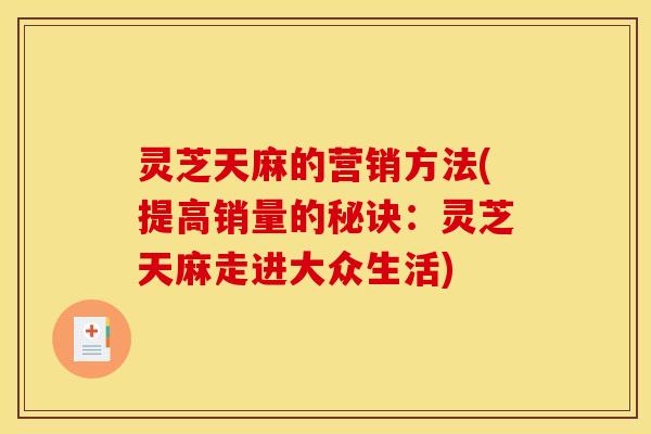 灵芝天麻的营销方法(提高销量的秘诀:灵芝天麻走进大众生活)