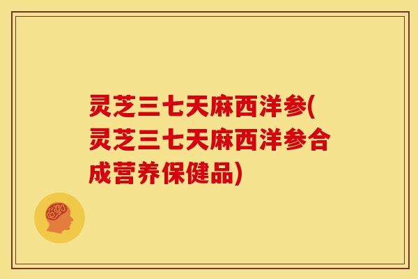 灵芝三七天麻西洋参(灵芝三七天麻西洋参合成营养保健品)