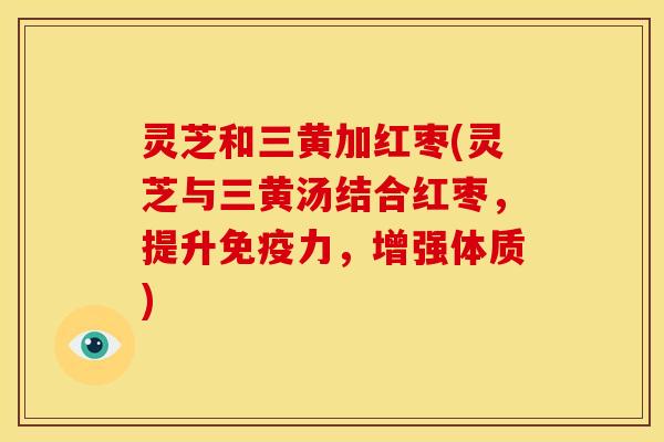 灵芝和三黄加红枣(灵芝与三黄汤结合红枣,提升免疫力,增强体质)