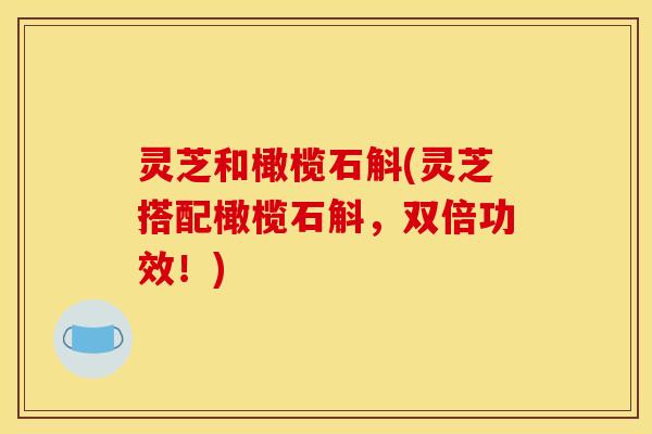 灵芝和橄榄石斛(灵芝搭配橄榄石斛,双倍功效!)