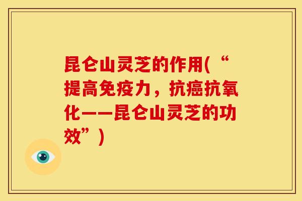 昆仑山灵芝的作用(“提高免疫力，抗癌抗氧化——昆仑山灵芝的功效”)