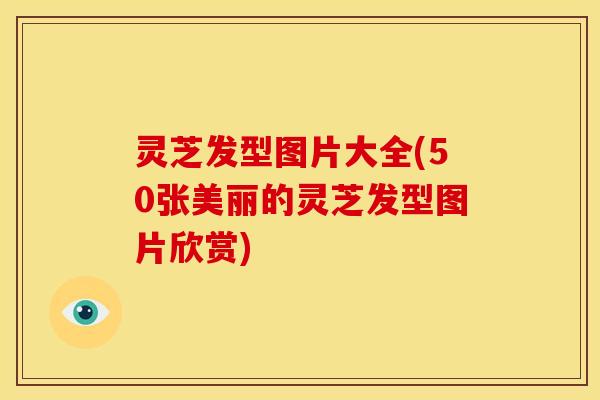 灵芝发型图片大全(50张美丽的灵芝发型图片欣赏)