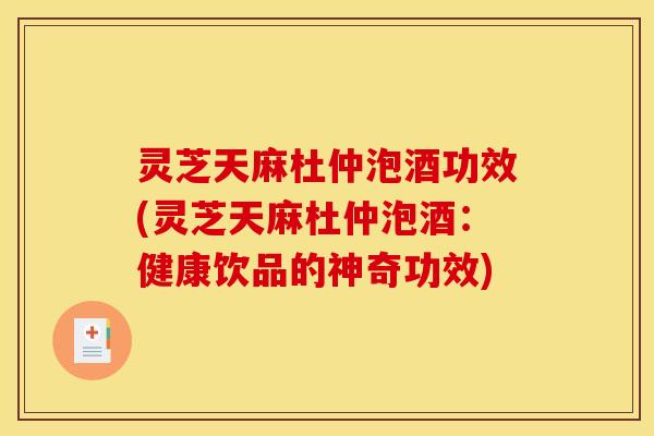 灵芝天麻杜仲泡酒功效(灵芝天麻杜仲泡酒:健康饮品的神奇功效)