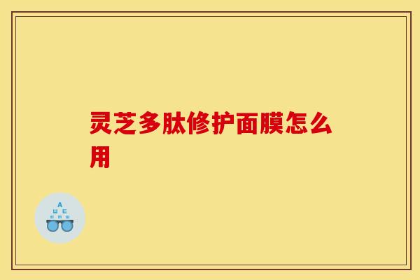 灵芝多肽修护面膜怎么用