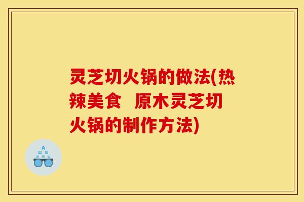 灵芝切火锅的做法(热辣美食 原木灵芝切火锅的制作方法)