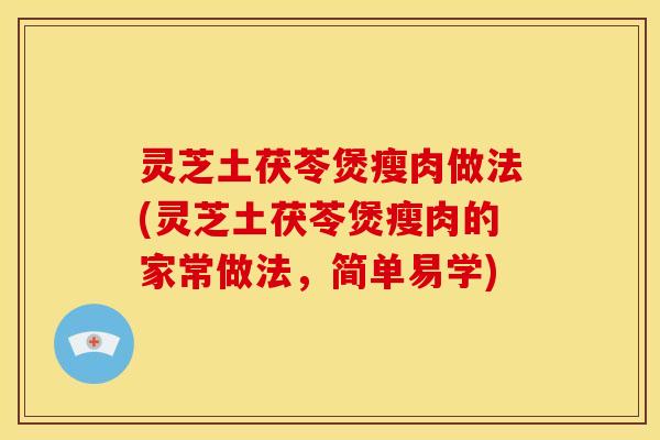 灵芝土茯苓煲瘦肉做法(灵芝土茯苓煲瘦肉的家常做法,简单易学)