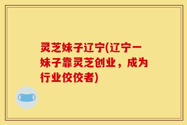 灵芝妹子辽宁(辽宁一妹子靠灵芝创业,成为行业佼佼者)