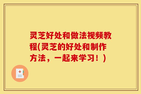 灵芝好处和做法视频教程(灵芝的好处和制作方法,一起来学习!)