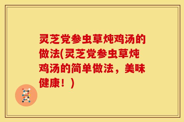 灵芝党参虫草炖鸡汤的做法(灵芝党参虫草炖鸡汤的简单做法,美味健康!)