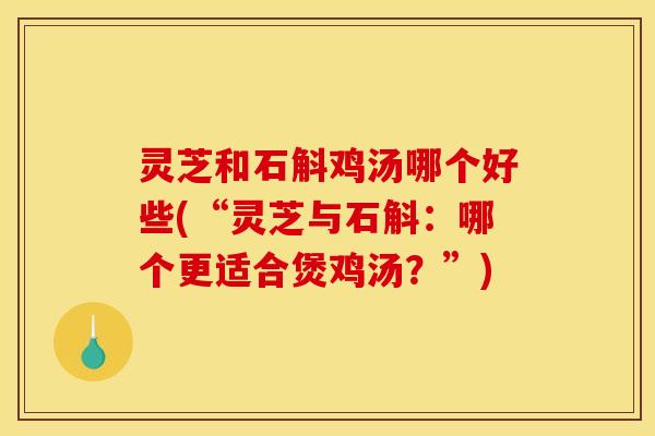 灵芝和石斛鸡汤哪个好些(“灵芝与石斛:哪个更适合煲鸡汤?”)