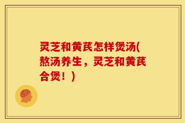 灵芝和黄芪怎样煲汤(熬汤养生,灵芝和黄芪合煲!)