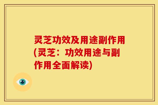 灵芝功效及用途副作用(灵芝:功效用途与副作用全面解读)