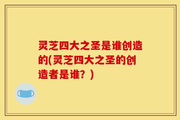 灵芝四大之圣是谁创造的(灵芝四大之圣的创造者是谁？)