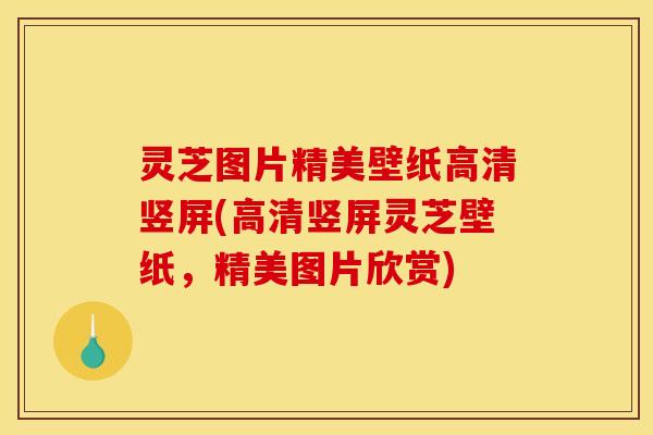 灵芝图片精美壁纸高清竖屏(高清竖屏灵芝壁纸，精美图片欣赏)