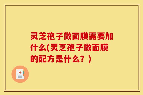 灵芝孢子做面膜需要加什么(灵芝孢子做面膜的配方是什么?)