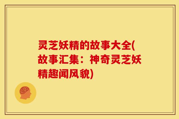 灵芝妖精的故事大全(故事汇集:神奇灵芝妖精趣闻风貌)