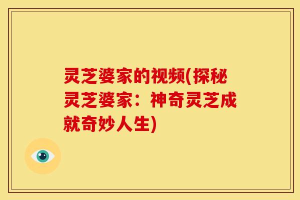 灵芝婆家的视频(探秘灵芝婆家:神奇灵芝成就奇妙人生)