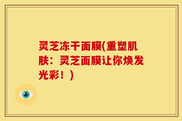 灵芝冻干面膜(重塑肌肤：灵芝面膜让你焕发光彩！)