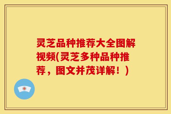 灵芝品种推荐大全图解视频(灵芝多种品种推荐,图文并茂详解!)