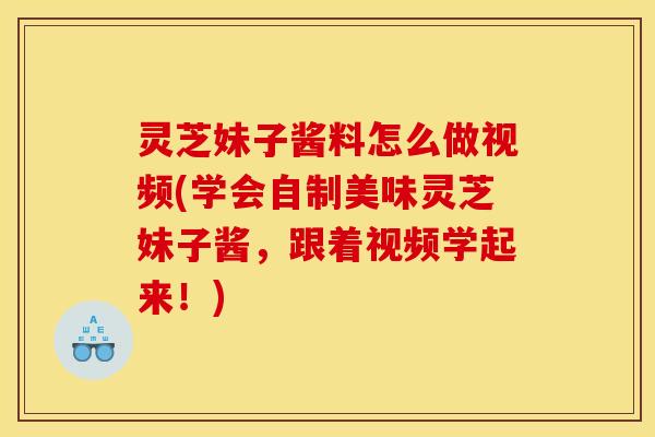 灵芝妹子酱料怎么做视频(学会自制美味灵芝妹子酱,跟着视频学起来!)