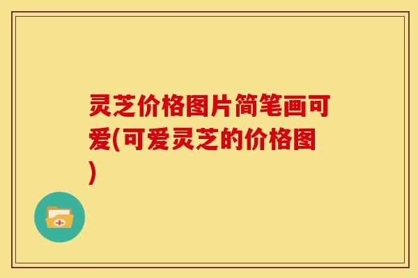 灵芝价格图片简笔画可爱(可爱灵芝的价格图)
