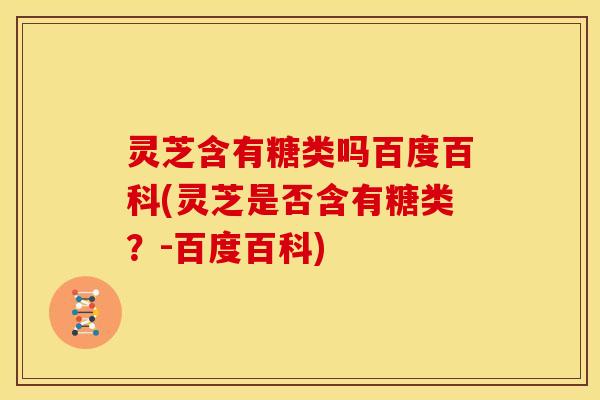 灵芝含有糖类吗百度百科(灵芝是否含有糖类?-百度百科)