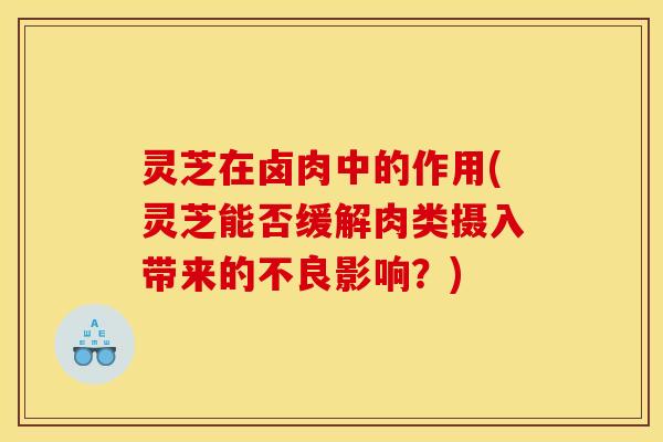 灵芝在卤肉中的作用(灵芝能否缓解肉类摄入带来的不良影响？)