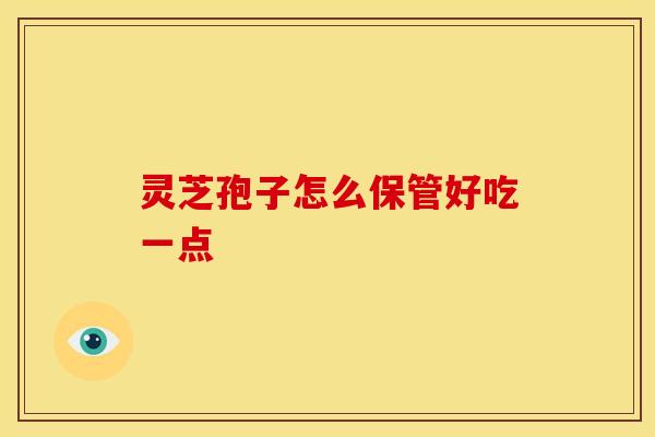 灵芝孢子怎么保管好吃一点