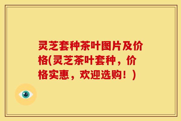 灵芝套种茶叶图片及价格(灵芝茶叶套种,价格实惠,欢迎选购!)