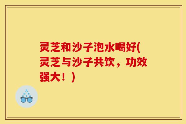 灵芝和沙子泡水喝好(灵芝与沙子共饮,功效强大!)
