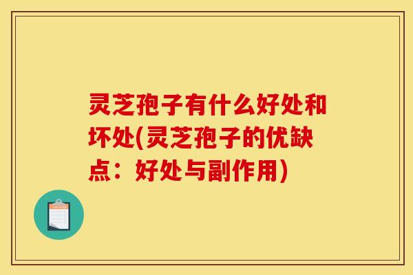 灵芝孢子有什么好处和坏处(灵芝孢子的优缺点:好处与副作用)