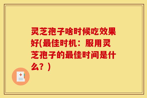 灵芝孢子啥时候吃效果好(最佳时机:服用灵芝孢子的最佳时间是什么?)