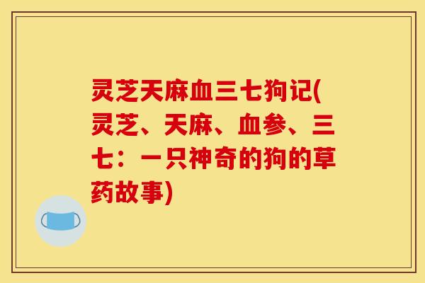 灵芝天麻血三七狗记(灵芝、天麻、血参、三七:一只神奇的狗的草药故事)