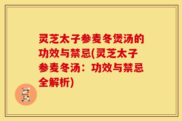 灵芝太子参麦冬煲汤的功效与禁忌(灵芝太子参麦冬汤:功效与禁忌全解析)