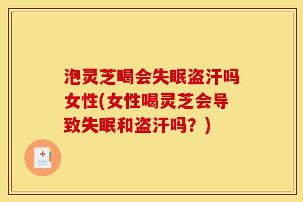 泡灵芝喝会失眠盗汗吗女性(女性喝灵芝会导致失眠和盗汗吗?)