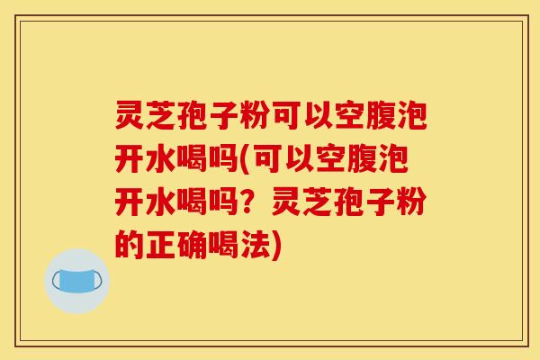 灵芝孢子粉可以空腹泡开水喝吗(可以空腹泡开水喝吗？灵芝孢子粉的正确喝法)