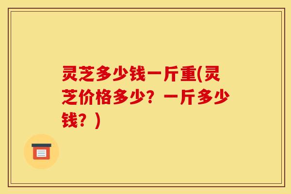 灵芝多少钱一斤重(灵芝价格多少?一斤多少钱?)