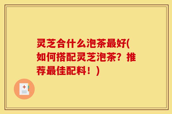 灵芝合什么泡茶最好(如何搭配灵芝泡茶?推荐最佳配料!)