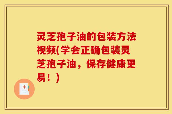 灵芝孢子油的包装方法视频(学会正确包装灵芝孢子油,保存健康更易!)