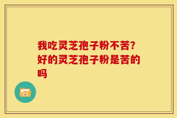 我吃灵芝孢子粉不苦?好的灵芝孢子粉是苦的吗