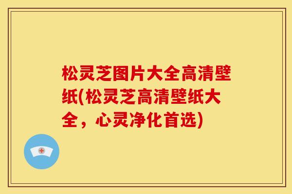 松灵芝图片大全高清壁纸(松灵芝高清壁纸大全,心灵净化首选)