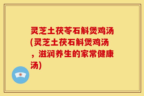 灵芝土茯苓石斛煲鸡汤(灵芝土茯石斛煲鸡汤，滋润养生的家常健康汤)