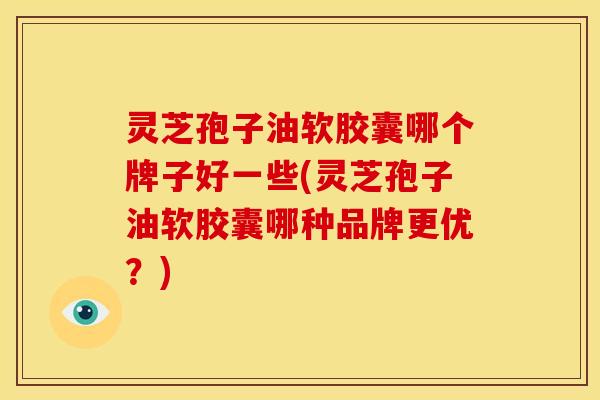 灵芝孢子油软胶囊哪个牌子好一些(灵芝孢子油软胶囊哪种品牌更优?)