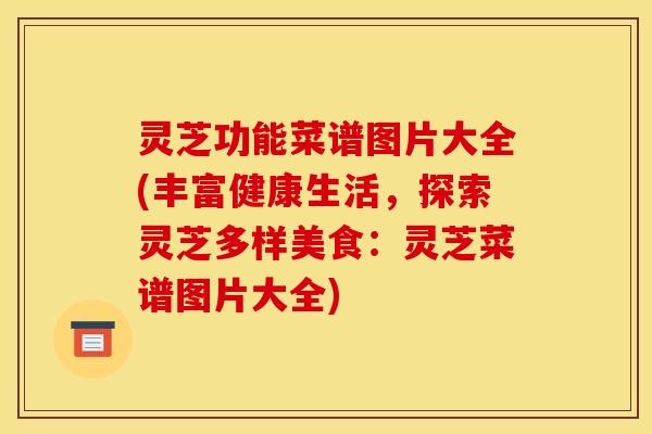 灵芝功能菜谱图片大全(丰富健康生活，探索灵芝多样美食：灵芝菜谱图片大全)