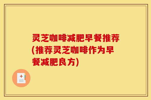 灵芝咖啡减肥早餐推荐(推荐灵芝咖啡作为早餐减肥良方)