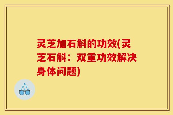 灵芝加石斛的功效(灵芝石斛:双重功效解决身体问题)