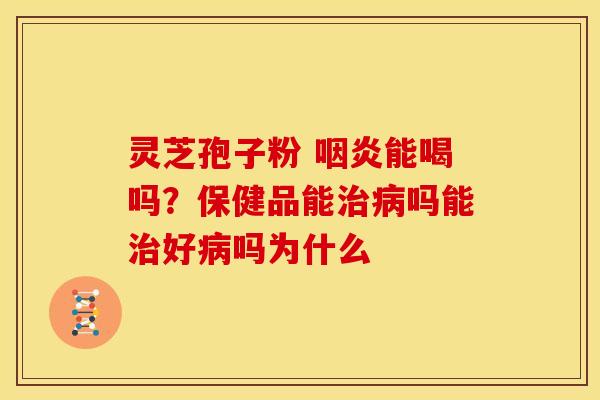 灵芝孢子粉 咽炎能喝吗？保健品能治病吗能治好病吗为什么
