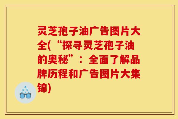 灵芝孢子油广告图片大全(“探寻灵芝孢子油的奥秘”:全面了解品牌历程和广告图片大集锦)
