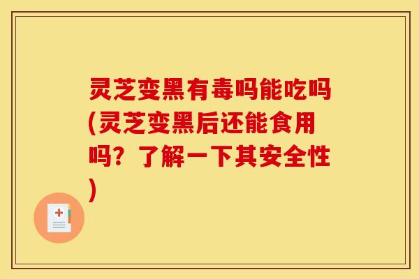 灵芝变黑有毒吗能吃吗(灵芝变黑后还能食用吗？了解一下其安全性)